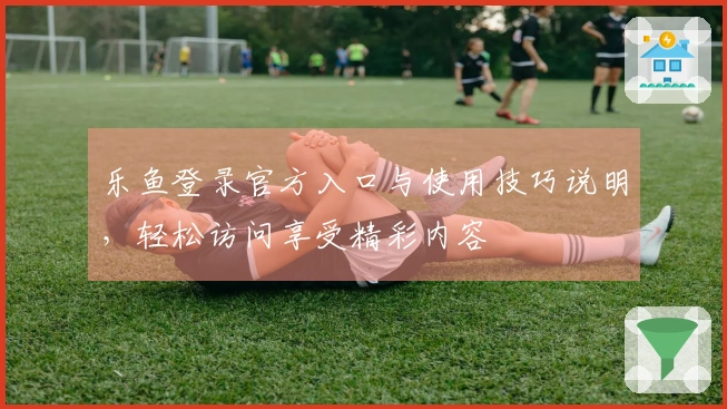 乐鱼登录官方入口与使用技巧说明,轻松访问享受精彩内容