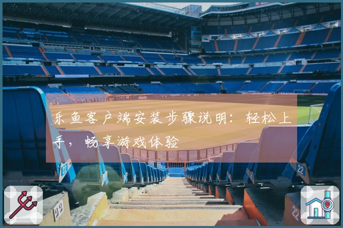 乐鱼客户端安装步骤说明：轻松上手，畅享游戏体验