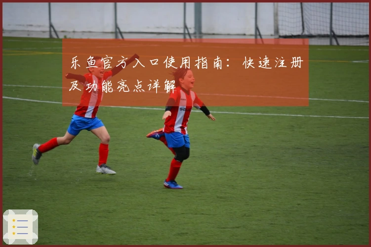 乐鱼官方入口使用指南：快速注册及功能亮点详解