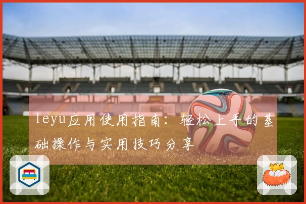 leyu应用使用指南：轻松上手的基础操作与实用技巧分享