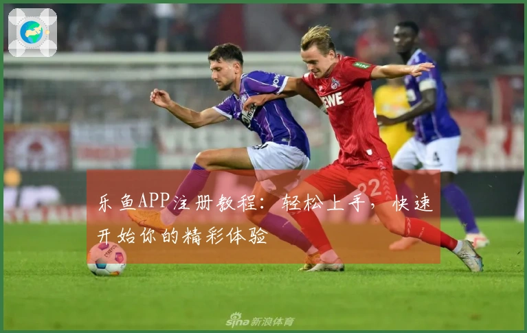 乐鱼APP注册教程：轻松上手，快速开始你的精彩体验