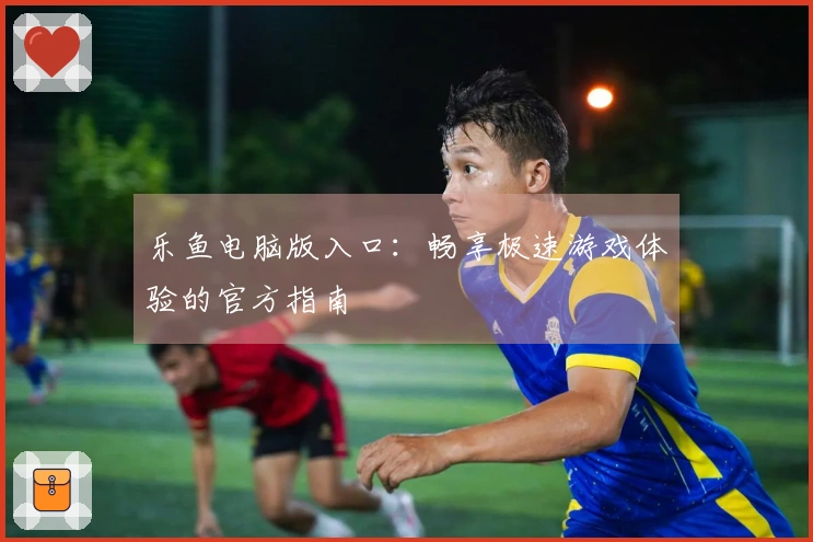 乐鱼电脑版入口：畅享极速游戏体验的官方指南