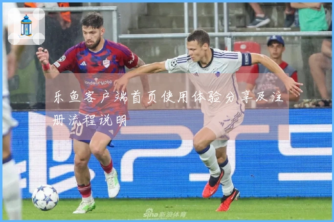 乐鱼客户端首页使用体验分享及注册流程说明