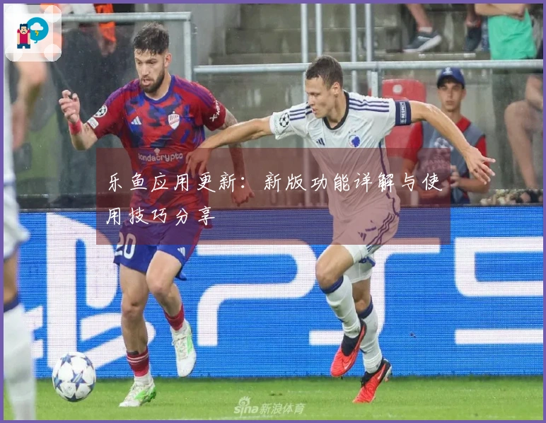 乐鱼应用更新：新版功能详解与使用技巧分享