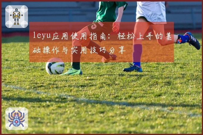 leyu应用使用指南：轻松上手的基础操作与实用技巧分享