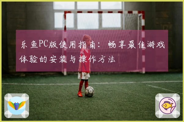 乐鱼PC版使用指南：畅享最佳游戏体验的安装与操作方法