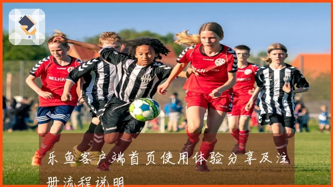 乐鱼客户端首页使用体验分享及注册流程说明