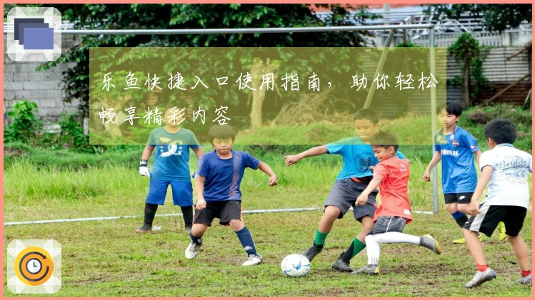 乐鱼快捷入口使用指南,助你轻松畅享精彩内容