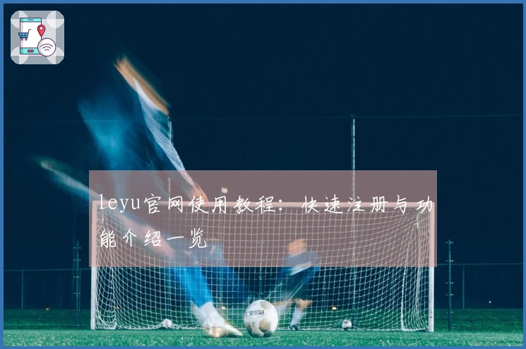 leyu官网使用教程：快速注册与功能介绍一览