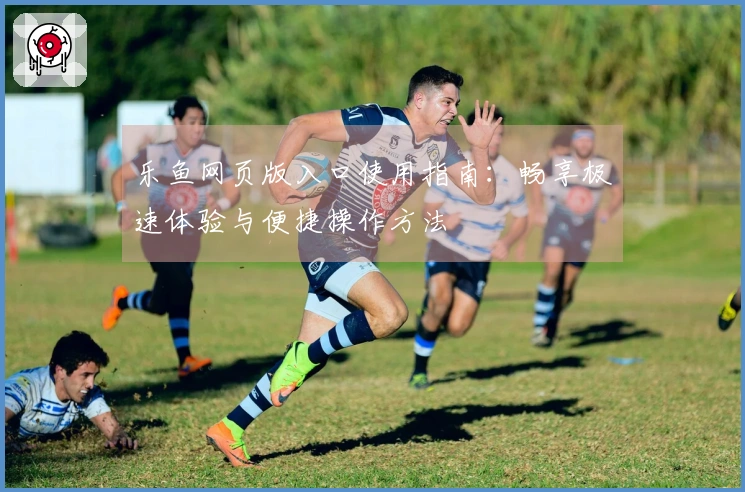 乐鱼网页版入口使用指南：畅享极速体验与便捷操作方法