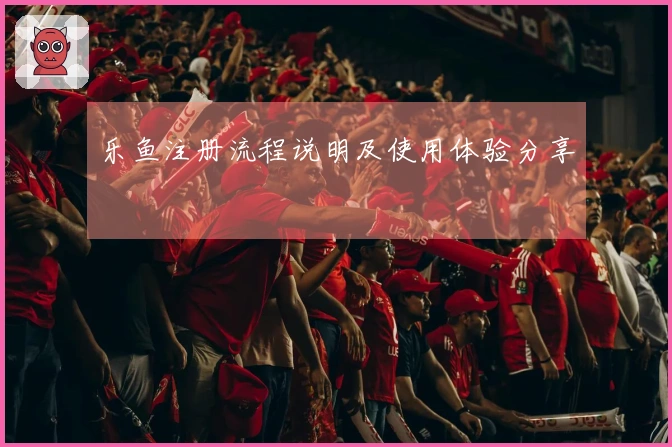 乐鱼注册流程说明及使用体验分享