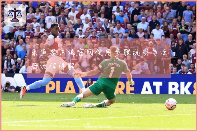 乐鱼客户端官网使用步骤说明与注册流程详解