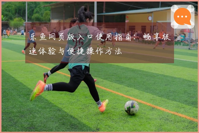 乐鱼网页版入口使用指南：畅享极速体验与便捷操作方法