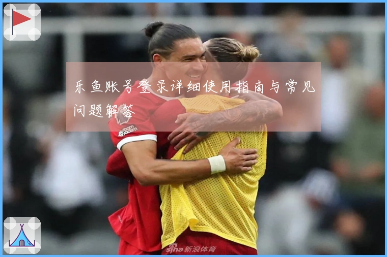 乐鱼账号登录详细使用指南与常见问题解答