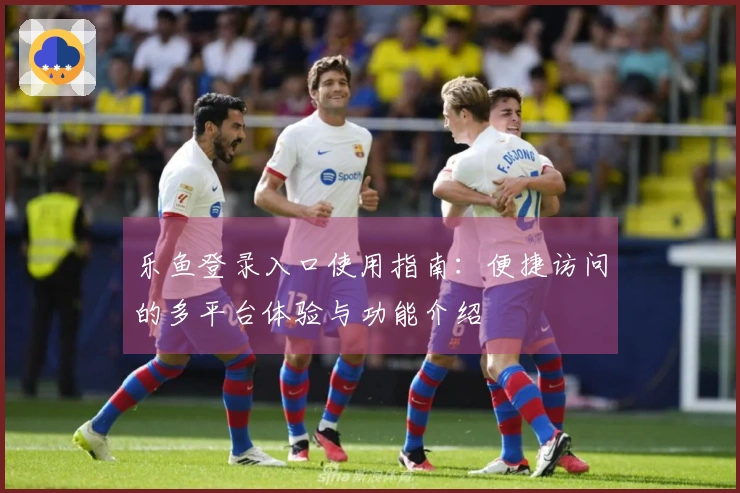 乐鱼登录入口使用指南：便捷访问的多平台体验与功能介绍