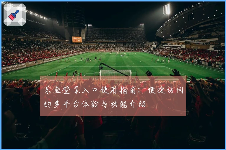 乐鱼登录入口使用指南：便捷访问的多平台体验与功能介绍